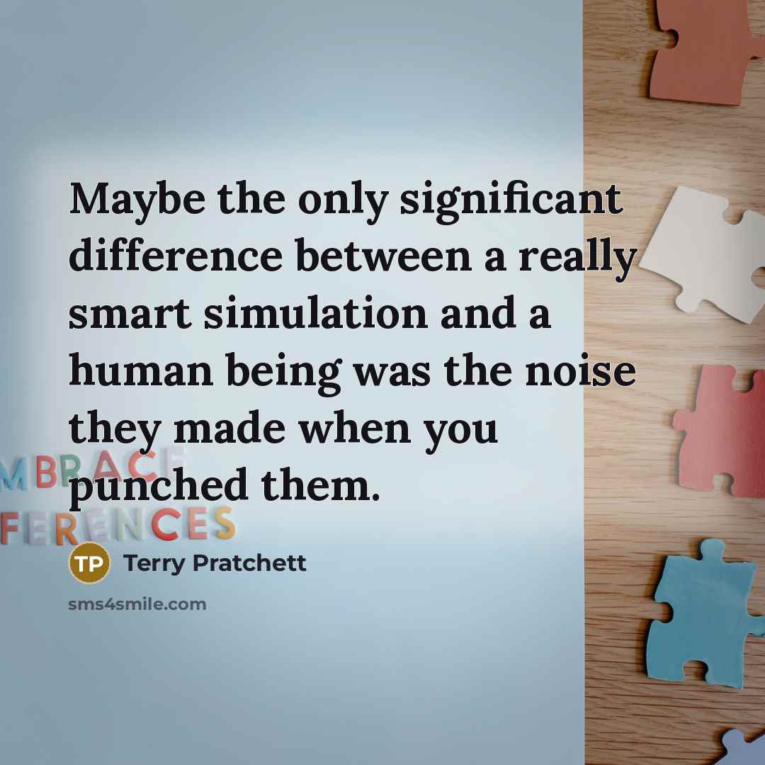 “Maybe the only significant difference between a really smart simulation and a human being was the noise they made when you punched them.” quote by Terry Pratchett