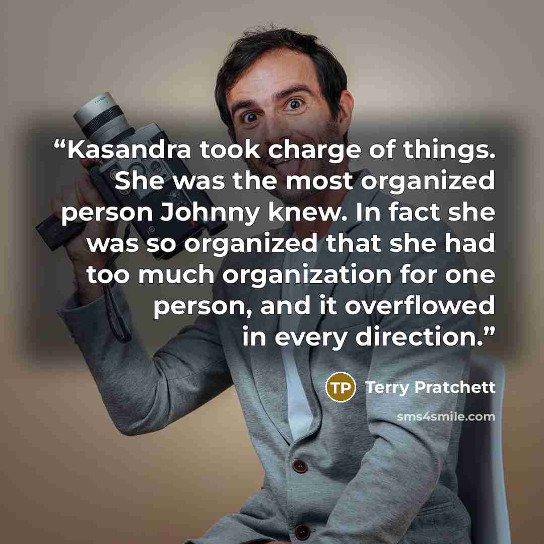“Kasandra took charge of things. She was the most organized person Johnny knew. In fact she was so organized that she had too much organization for one person, and it overflowed in every direction.” quote by Terry Pratchett