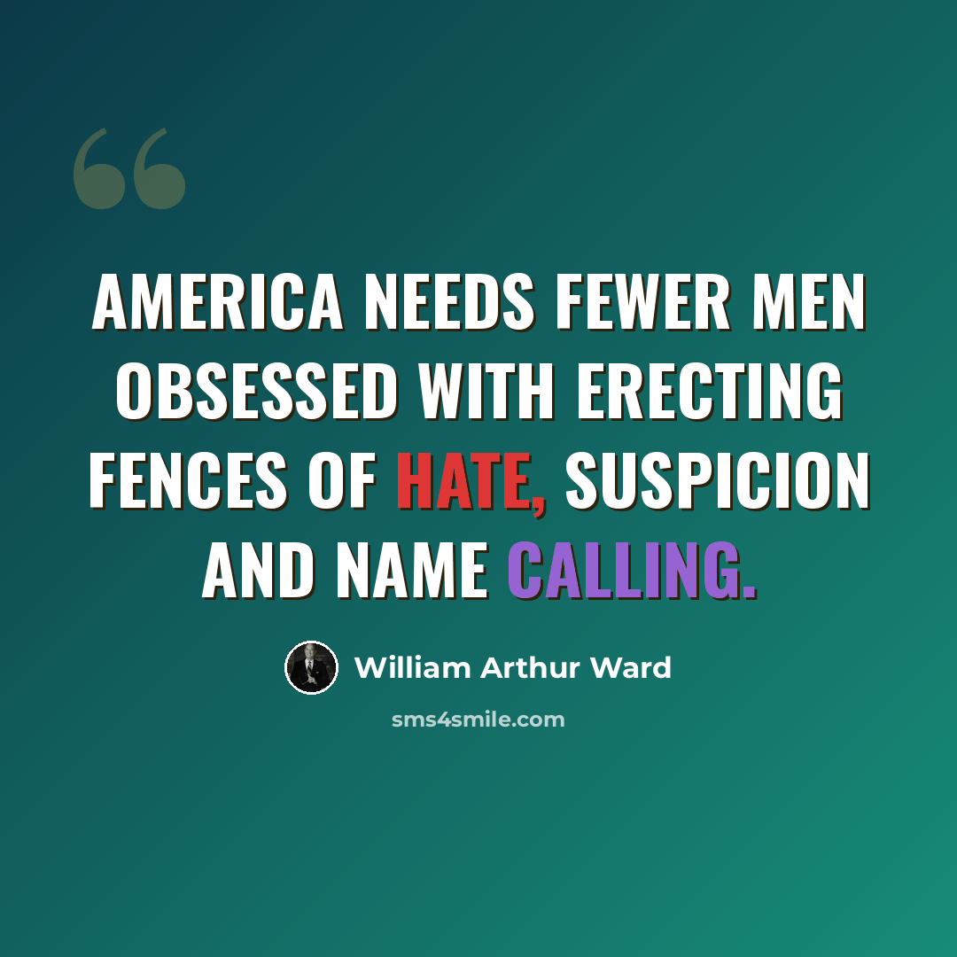 “America needs fewer men obsessed with erecting fences of hate, suspicion and name calling.” quote by William Arthur Ward