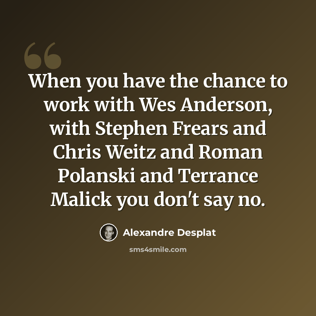 “When you have the chance to work with Wes Anderson, with Stephen Frears and Chris Weitz and Roman Polanski and Terrance Malick you don't say no.” quote by Alexandre Desplat