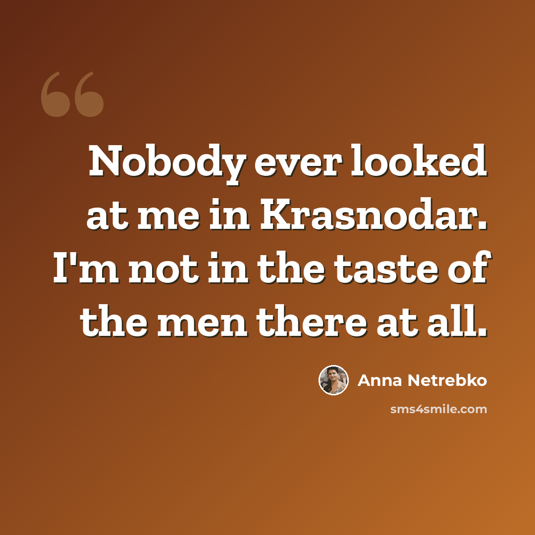 “Nobody ever looked at me in Krasnodar. I'm not in the taste of the men there at all.” quote by Anna Netrebko
