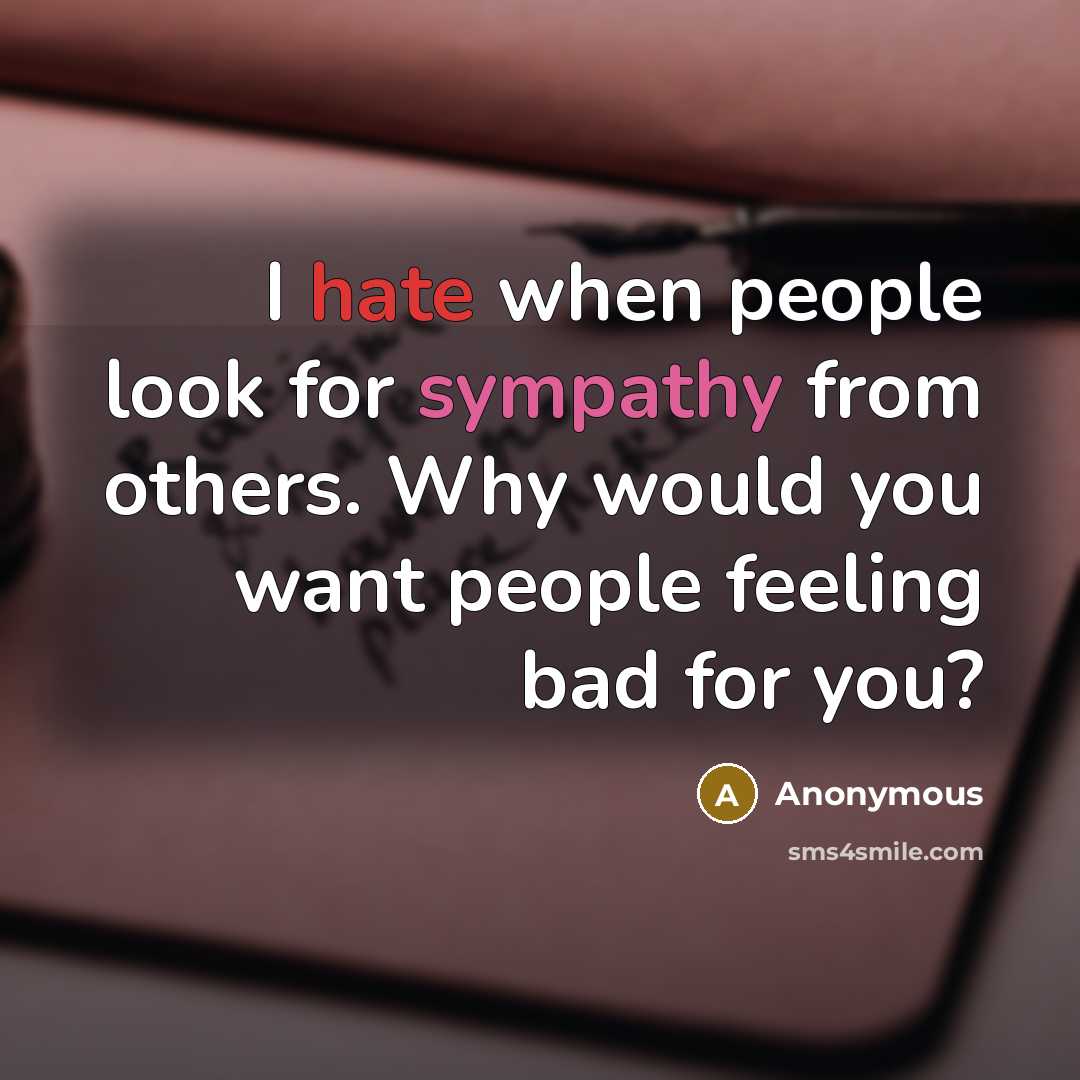 “I hate when people look for sympathy from others. Why would you want people feeling bad for you?” quote by Anonymous