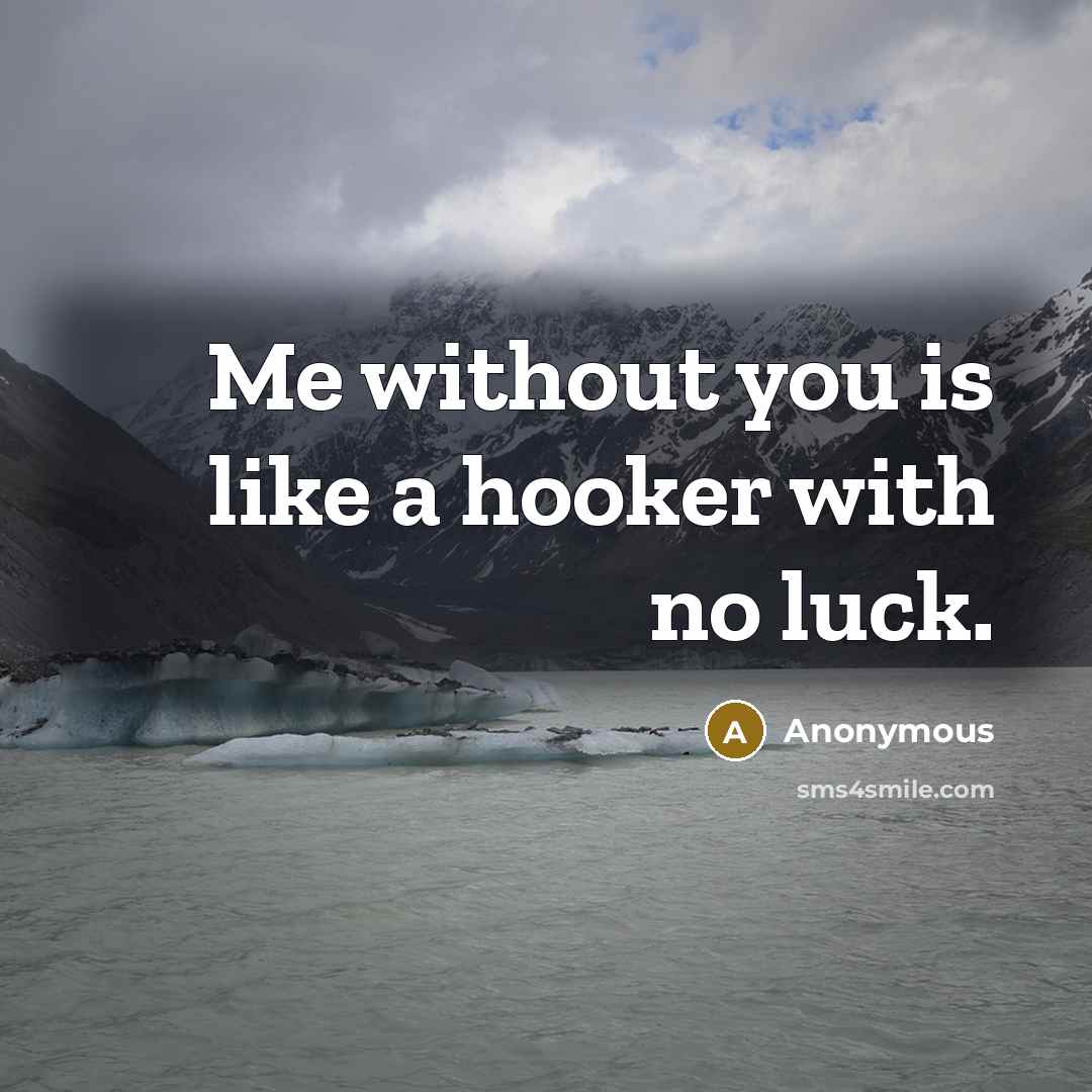 “Me without you is like a hooker with no luck.” quote by Anonymous