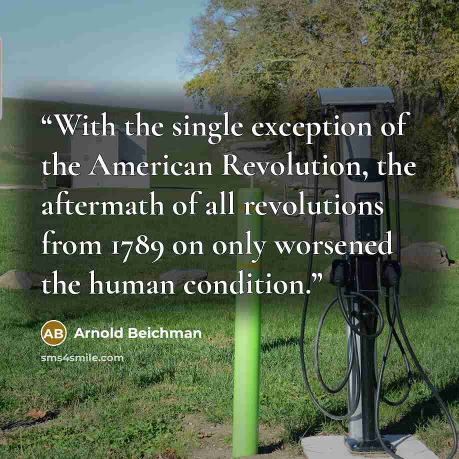 “With the single exception of the American Revolution, the aftermath of all revolutions from 1789 on only worsened the human condition.” quote by Arnold Beichman