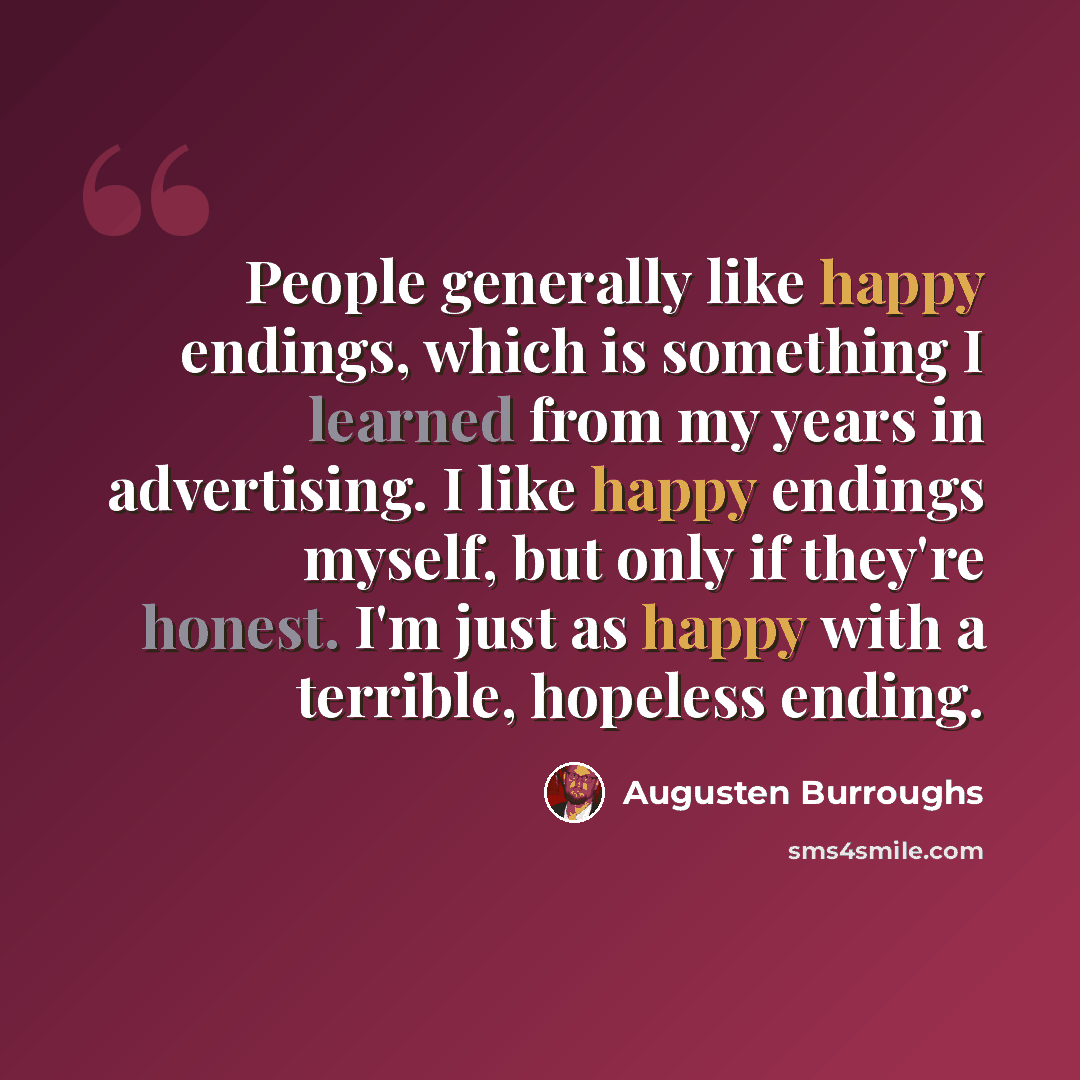 “People generally like happy endings, which is something I learned from my years in advertising. I like happy endings myself, but only if they're honest. I'm just as happy with a terrible, hopeless ending.” quote by Augusten Burroughs