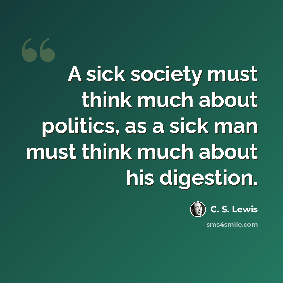 “A sick society must think much about politics, as a sick man must think much about his digestion.” quote by C. S. Lewis