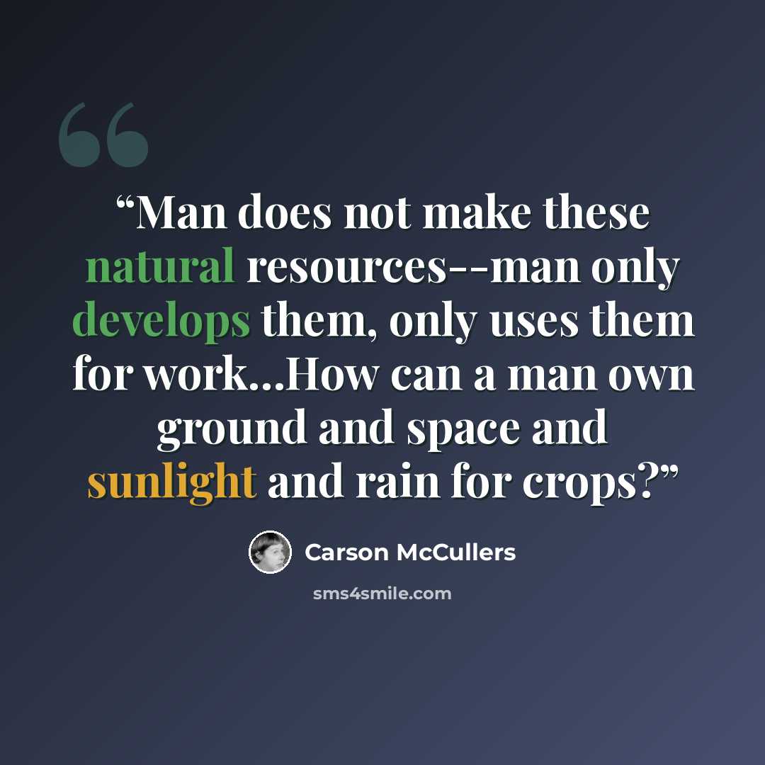 “Man does not make these natural resources--man only develops them, only uses them for work…How can a man own ground and space and sunlight and rain for crops?” quote by Carson McCullers