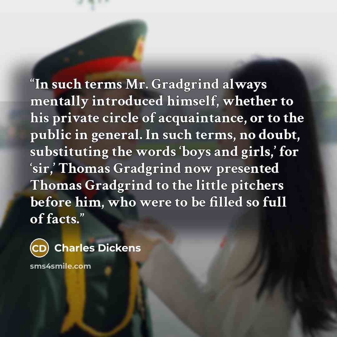 “In such terms Mr. Gradgrind always mentally introduced himself, whether to his private circle of acquaintance, or to the public in general. In such terms, no doubt, substituting the words ‘boys and girls,’ for ‘sir,’ Thomas Gradgrind now presented Thomas Gradgrind to the little pitchers before…” quote by Charles Dickens