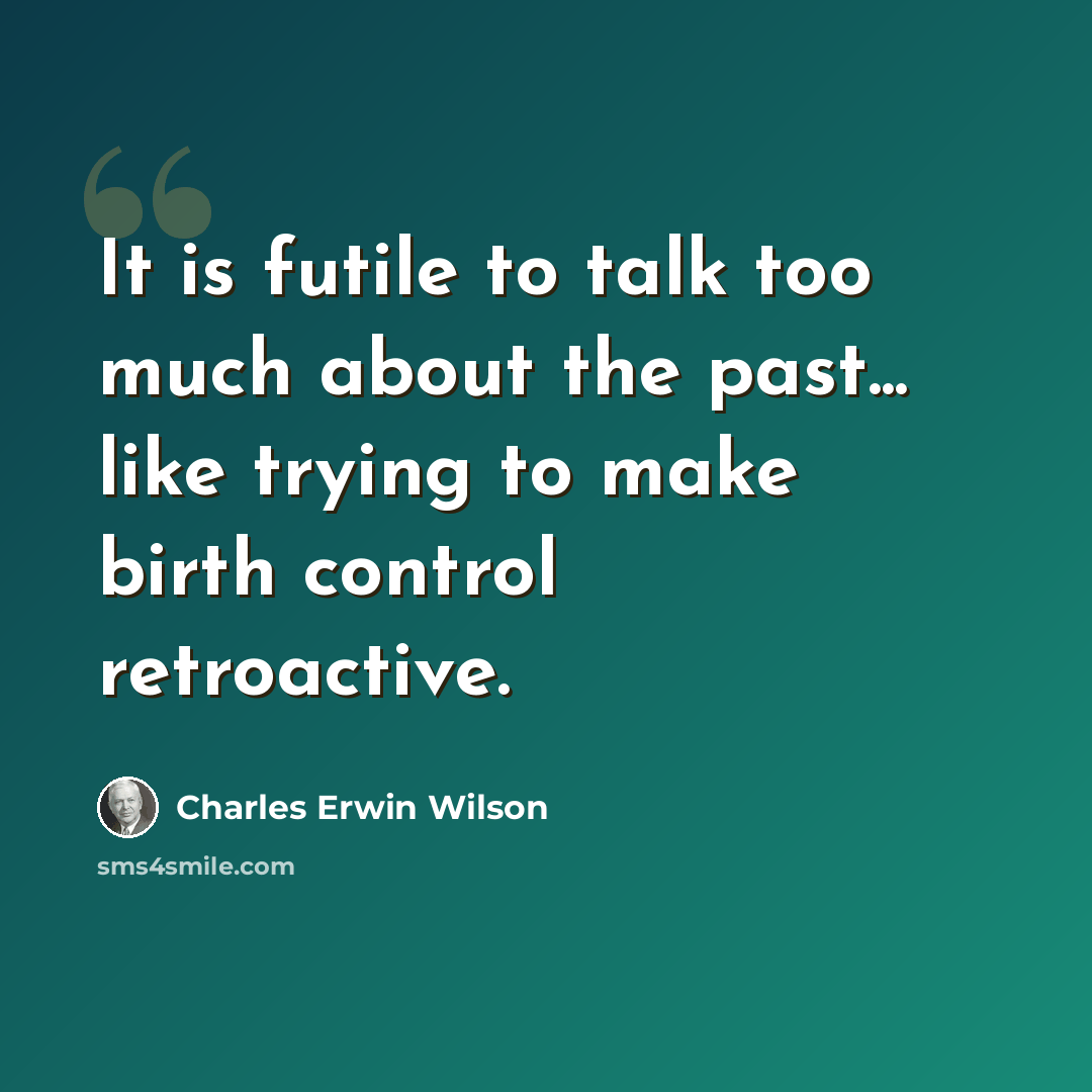 “It is futile to talk too much about the past... like trying to make birth control retroactive.” quote by Charles Erwin Wilson