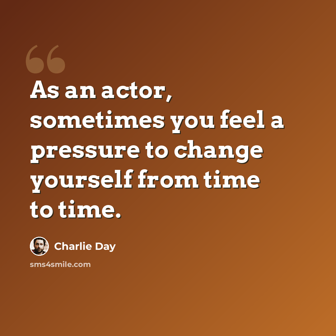 “As an actor, sometimes you feel a pressure to change yourself from time to time.” quote by Charlie Day