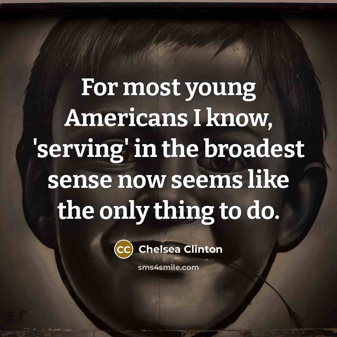 “For most young Americans I know, 'serving' in the broadest sense now seems like the only thing to do.” quote by Chelsea Clinton