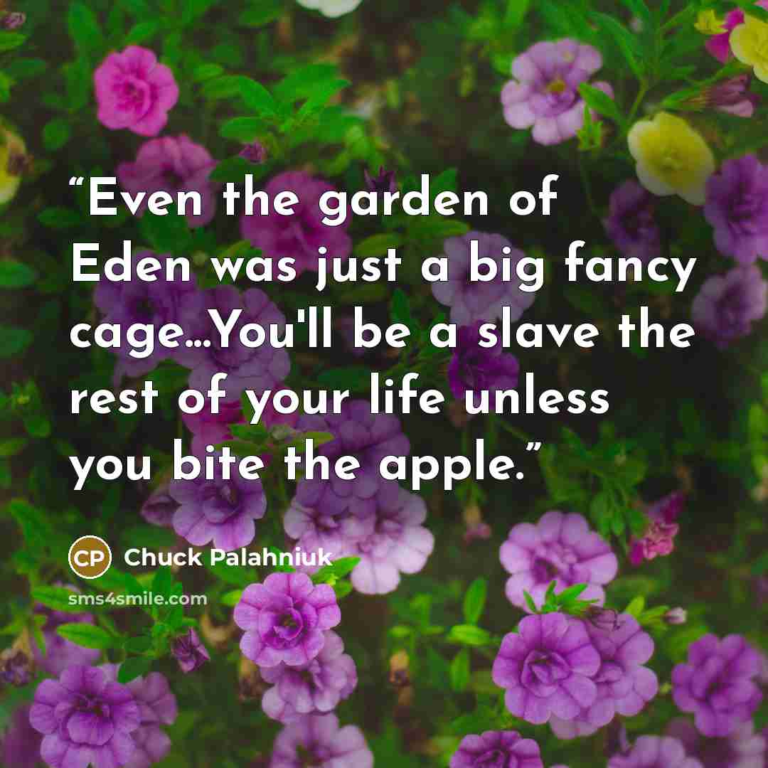 “Even the garden of Eden was just a big fancy cage...You'll be a slave the rest of your life unless you bite the apple.” quote by Chuck Palahniuk