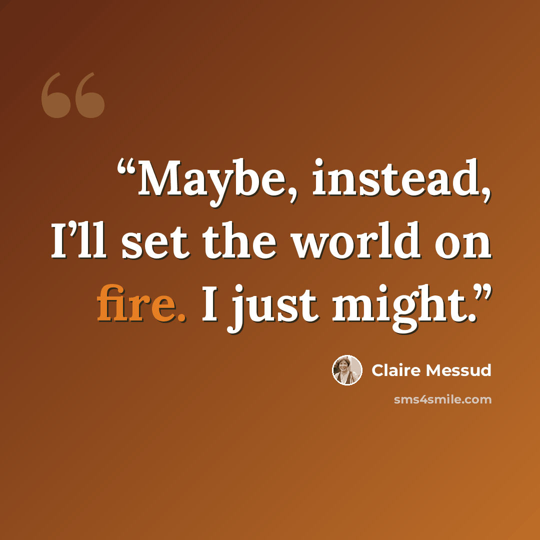 “Maybe, instead, I’ll set the world on fire. I just might.” quote by Claire Messud