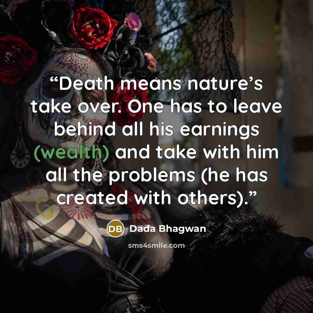 “Death means nature’s take over. One has to leave behind all his earnings (wealth) and take with him all the problems (he has created with others).” quote by Dada Bhagwan