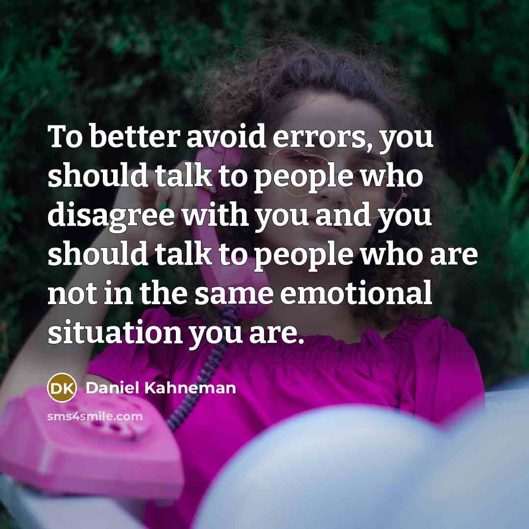 “To better avoid errors, you should talk to people who disagree with you and you should talk to people who are not in the same emotional situation you are.” quote by Daniel Kahneman