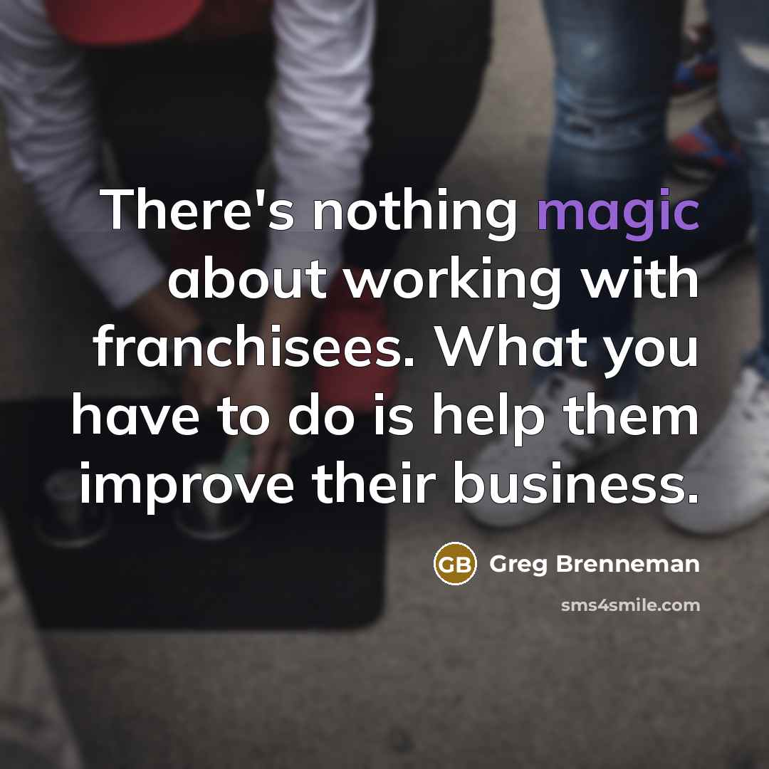 “There's nothing magic about working with franchisees. What you have to do is help them improve their business.” quote by Greg Brenneman