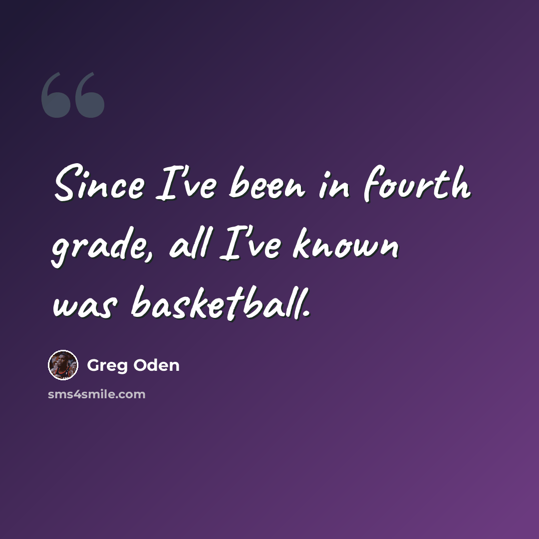 “Since I've been in fourth grade, all I've known was basketball.” quote by Greg Oden