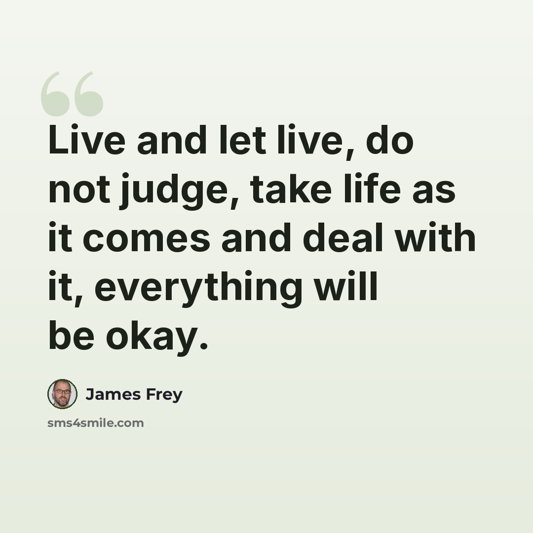 “Live and let live, do not judge, take life as it comes and deal with it, everything will be okay.” quote by James Frey