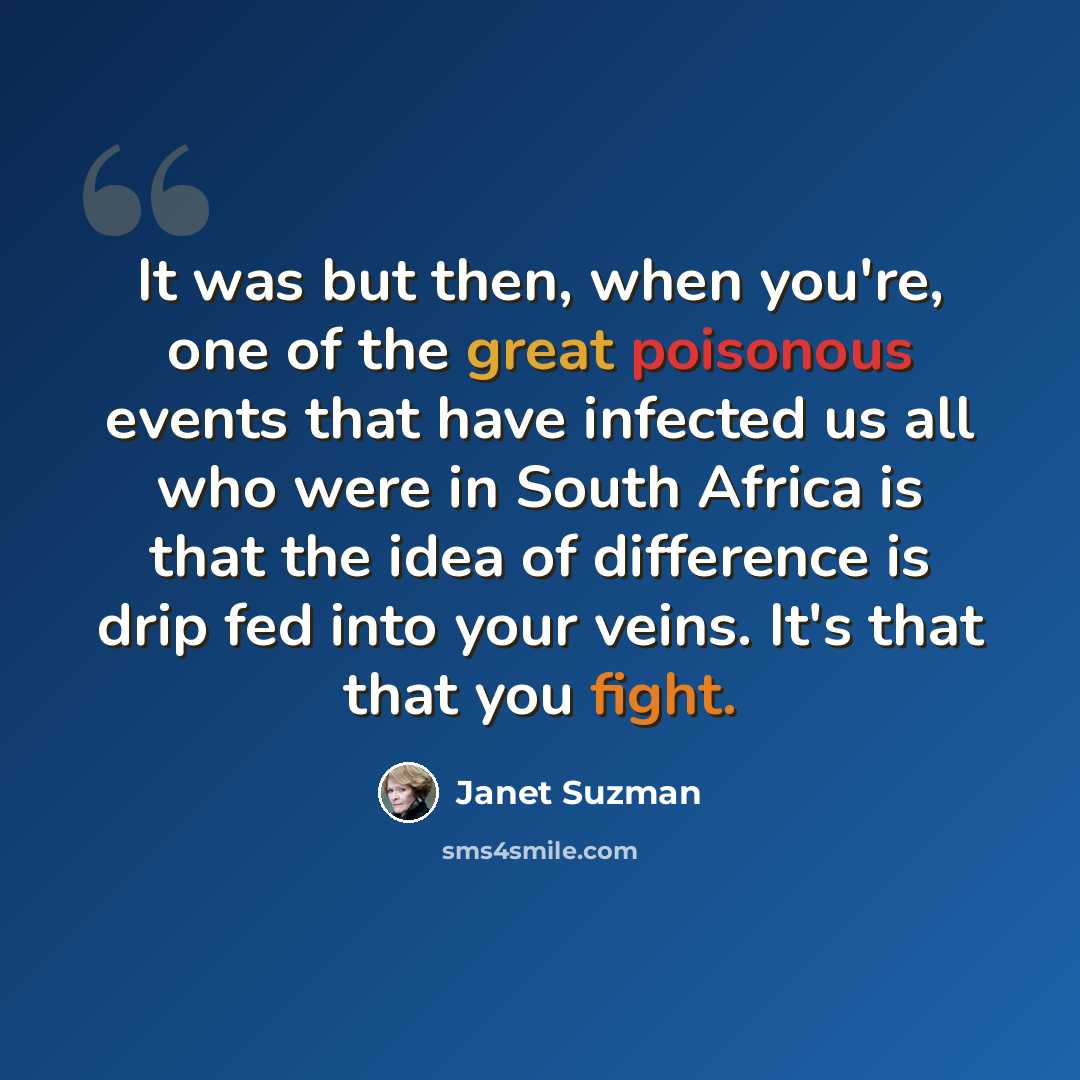 “It was but then, when you're, one of the great poisonous events that have infected us all who were in South Africa is that the idea of difference is drip fed into your veins. It's that that you fight.” quote by Janet Suzman