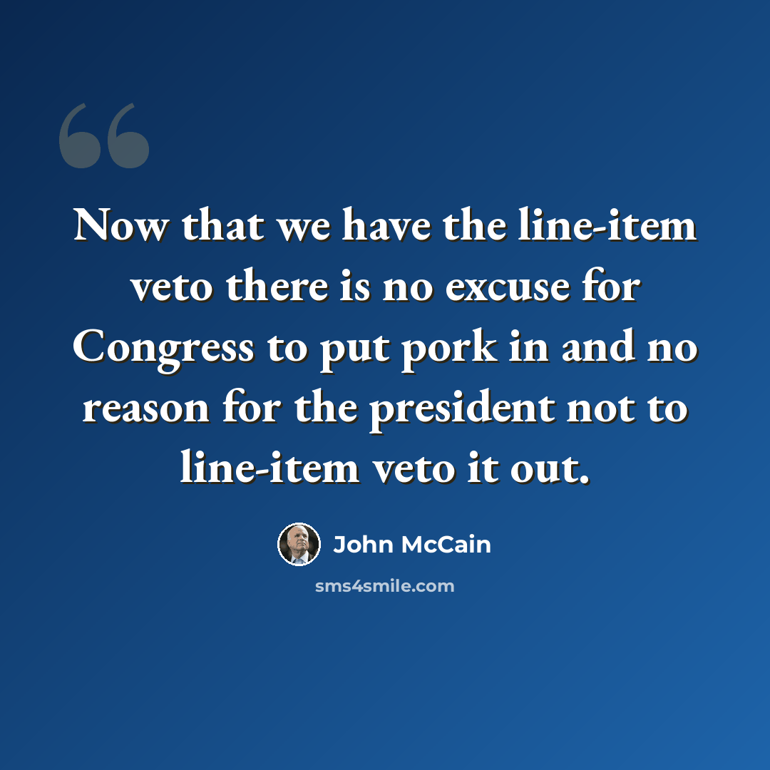 “Now that we have the line-item veto there is no excuse for Congress to put pork in and no reason for the president not to line-item veto it out.” quote by John McCain
