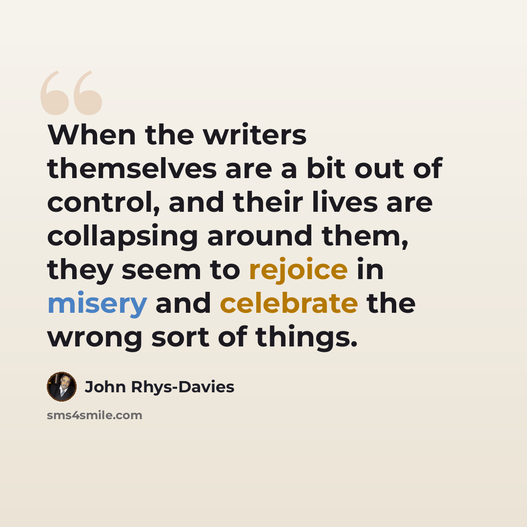 “When the writers themselves are a bit out of control, and their lives are collapsing around them, they seem to rejoice in misery and celebrate the wrong sort of things.” quote by John Rhys-Davies