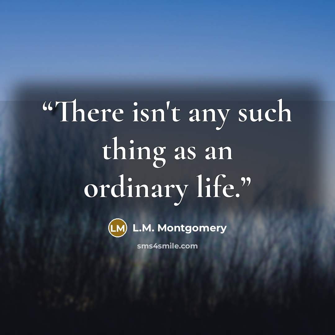 “There isn't any such thing as an ordinary life.” quote by L.M. Montgomery