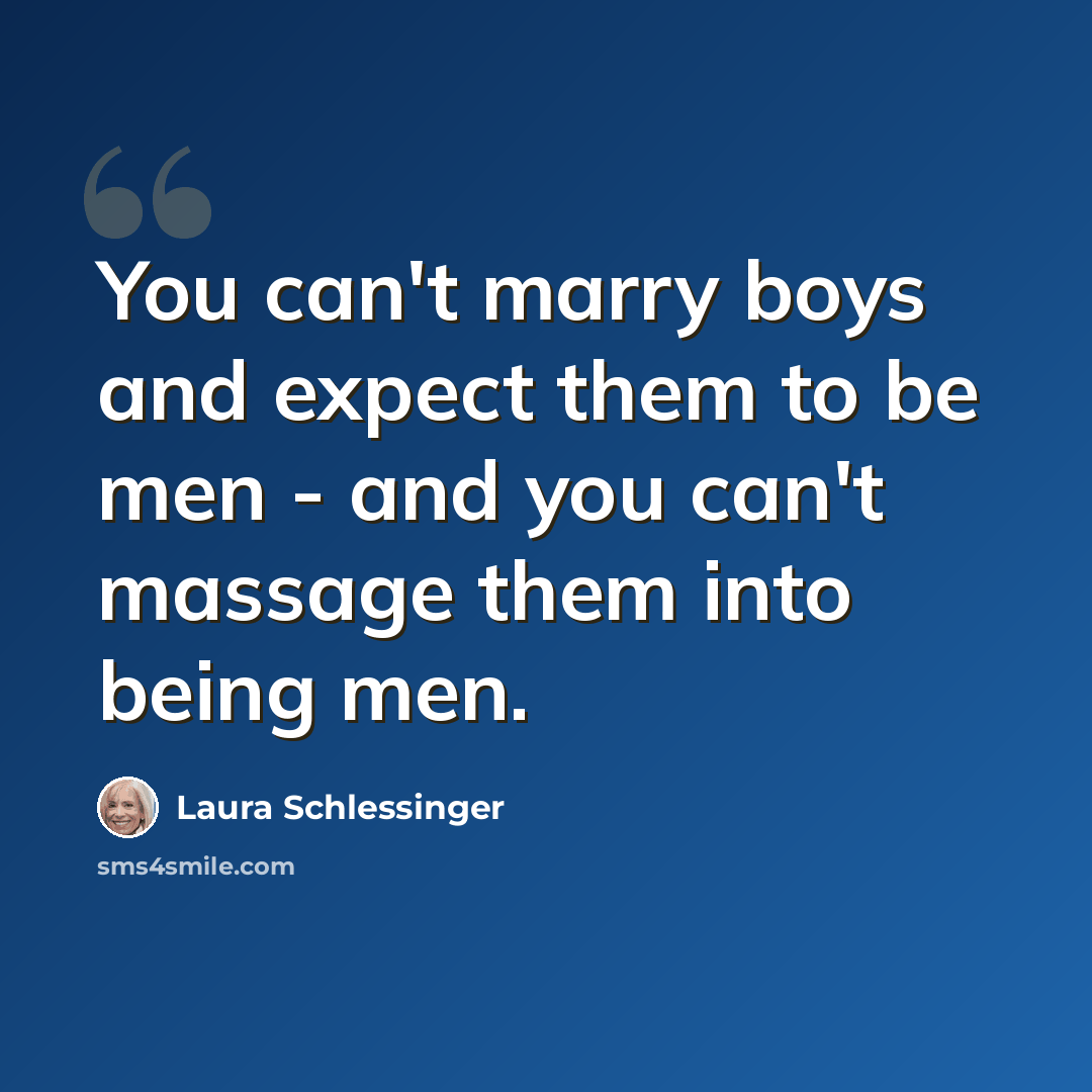 “You can't marry boys and expect them to be men - and you can't massage them into being men.” quote by Laura Schlessinger