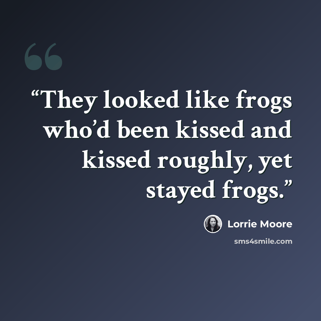 “They looked like frogs who’d been kissed and kissed roughly, yet stayed frogs.” quote by Lorrie Moore