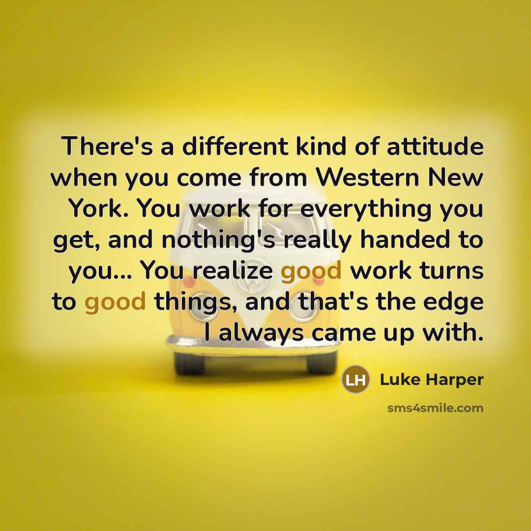 “There's a different kind of attitude when you come from Western New York. You work for everything you get, and nothing's really handed to you... You realize good work turns to good things, and that's the edge I always came up with.” quote by Luke Harper