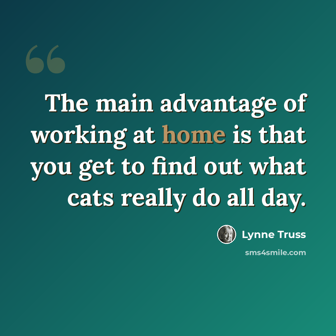 “The main advantage of working at home is that you get to find out what cats really do all day.” quote by Lynne Truss