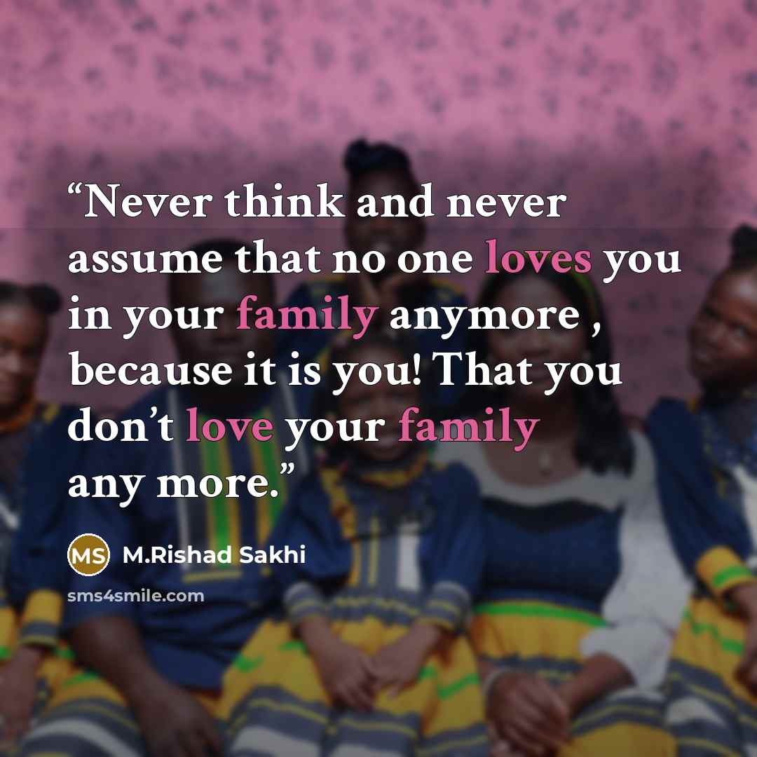 “Never think and never assume that no one loves you in your family anymore , because it is you! That you don’t love your family any more.” quote by M.Rishad Sakhi