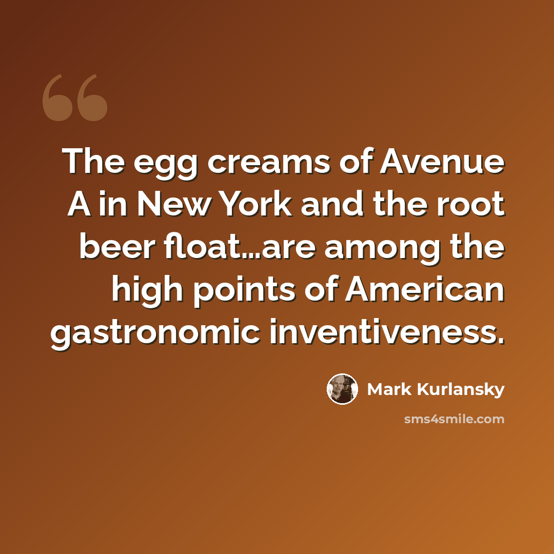 “The egg creams of Avenue A in New York and the root beer float…are among the high points of American gastronomic inventiveness.” quote by Mark Kurlansky