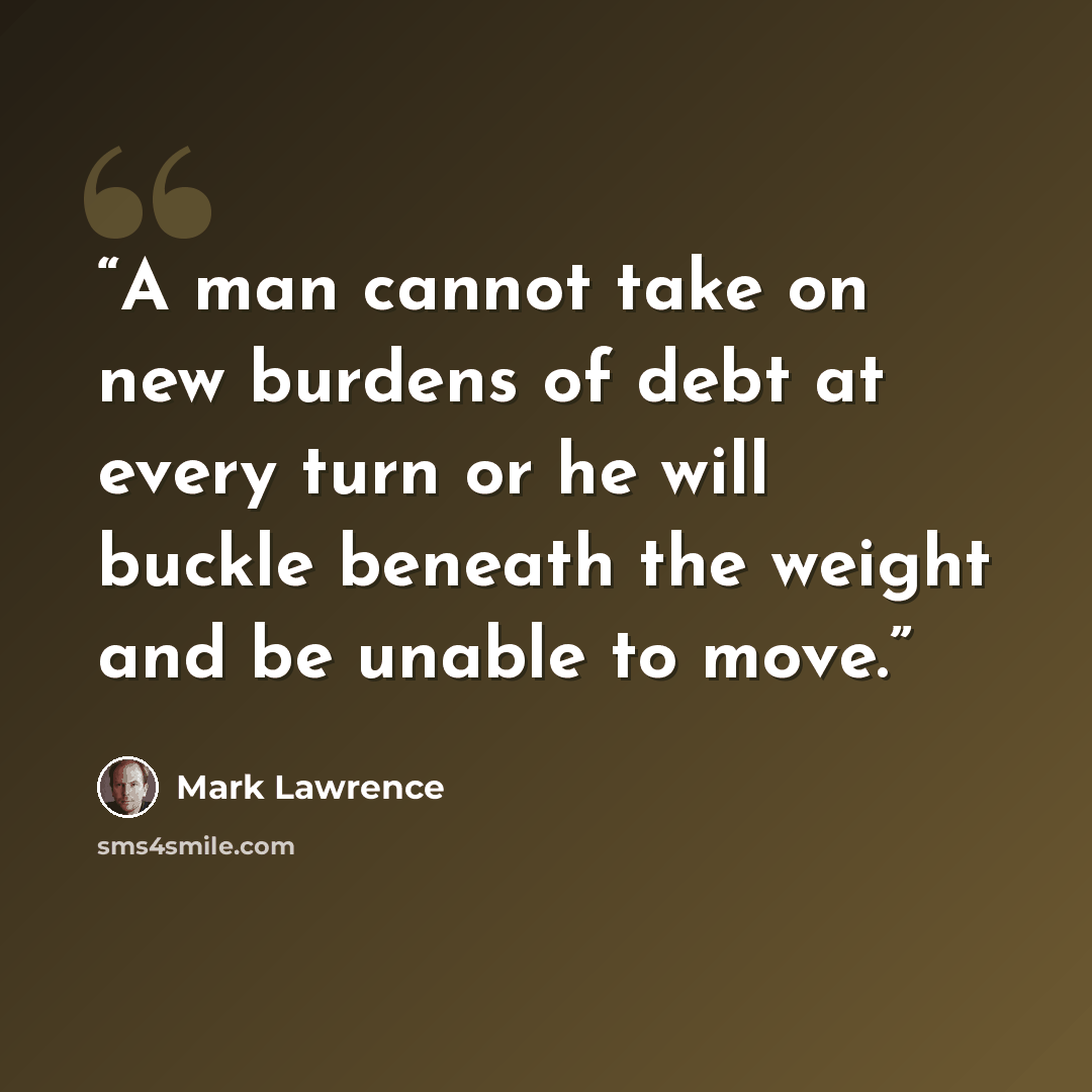 “A man cannot take on new burdens of debt at every turn or he will buckle beneath the weight and be unable to move.” quote by Mark Lawrence