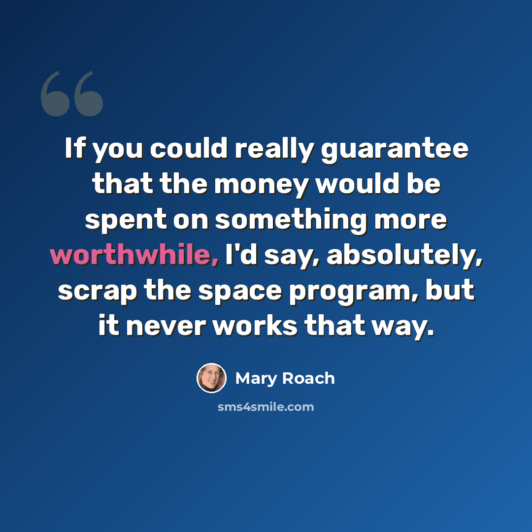 “If you could really guarantee that the money would be spent on something more worthwhile, I'd say, absolutely, scrap the space program, but it never works that way.” quote by Mary Roach