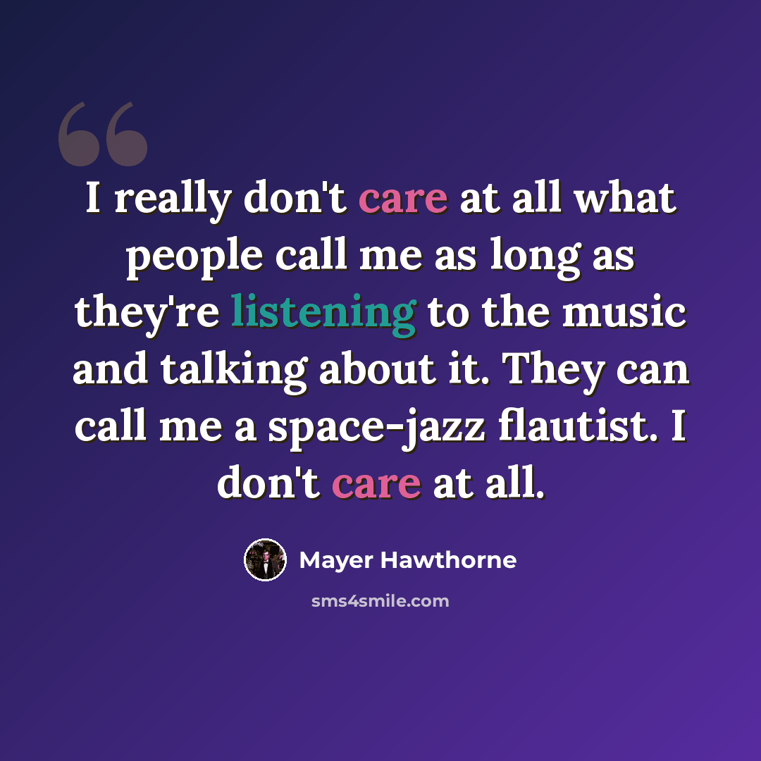 “I really don't care at all what people call me as long as they're listening to the music and talking about it. They can call me a space-jazz flautist. I don't care at all.” quote by Mayer Hawthorne