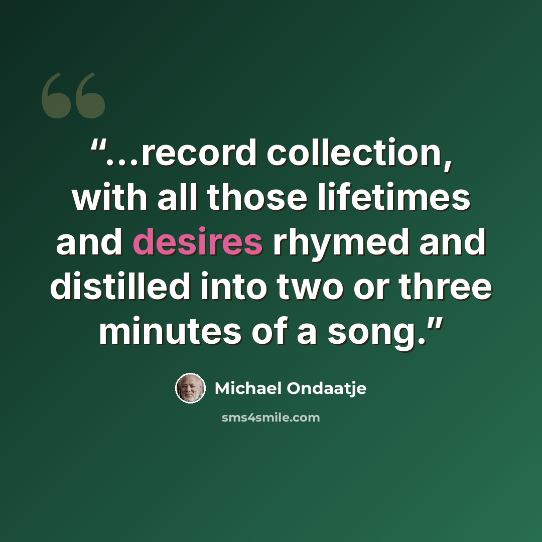 “...record collection, with all those lifetimes and desires rhymed and distilled into two or three minutes of a song.” quote by Michael Ondaatje