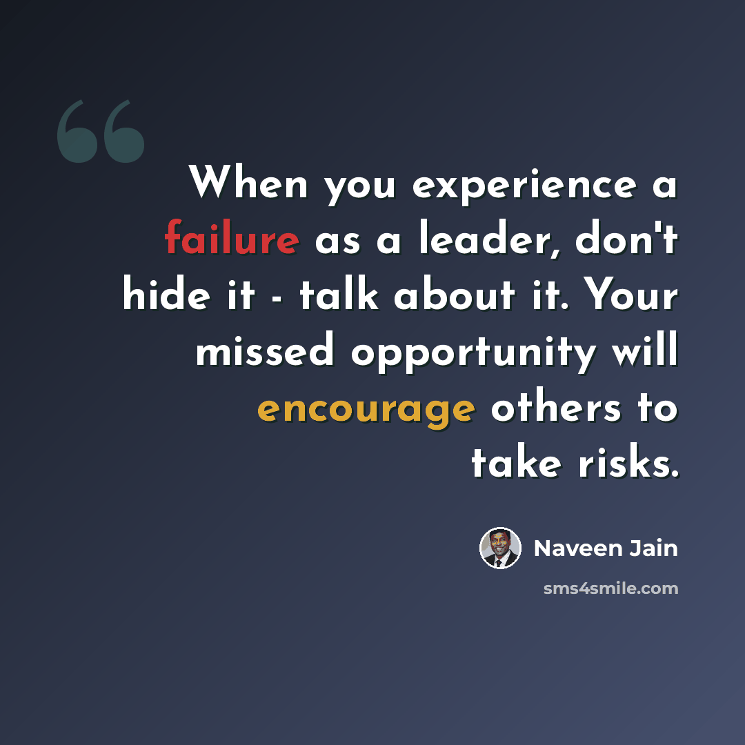“When you experience a failure as a leader, don't hide it - talk about it. Your missed opportunity will encourage others to take risks.” quote by Naveen Jain