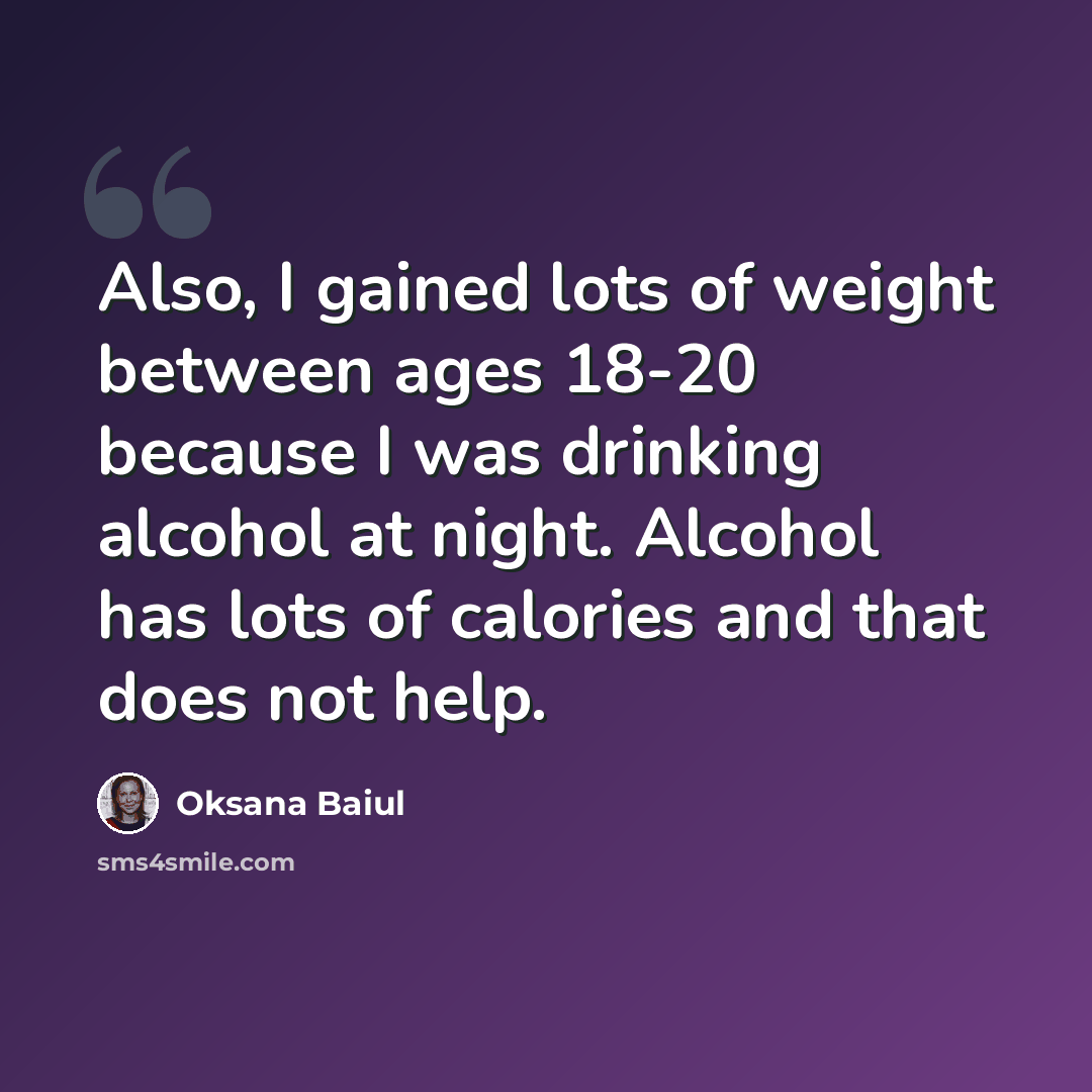 “Also, I gained lots of weight between ages 18-20 because I was drinking alcohol at night. Alcohol has lots of calories and that does not help.” quote by Oksana Baiul