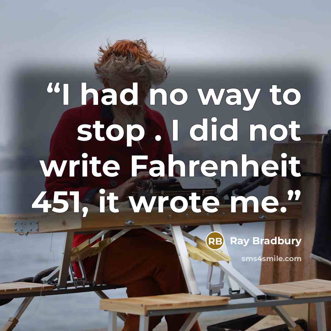 “I had no way to stop . I did not write Fahrenheit 451, it wrote me.” quote by Ray Bradbury