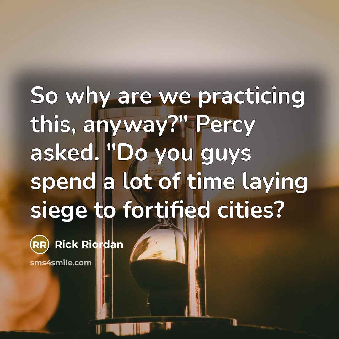 “So why are we practicing this, anyway?" Percy asked. "Do you guys spend a lot of time laying siege to fortified cities?” quote by Rick Riordan