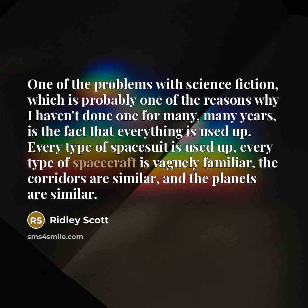 “One of the problems with science fiction, which is probably one of the reasons why I haven't done one for many, many years, is the fact that everything is used up. Every type of spacesuit is used up, every type of spacecraft is vaguely familiar, the corridors are similar, and the planets are…” quote by Ridley Scott