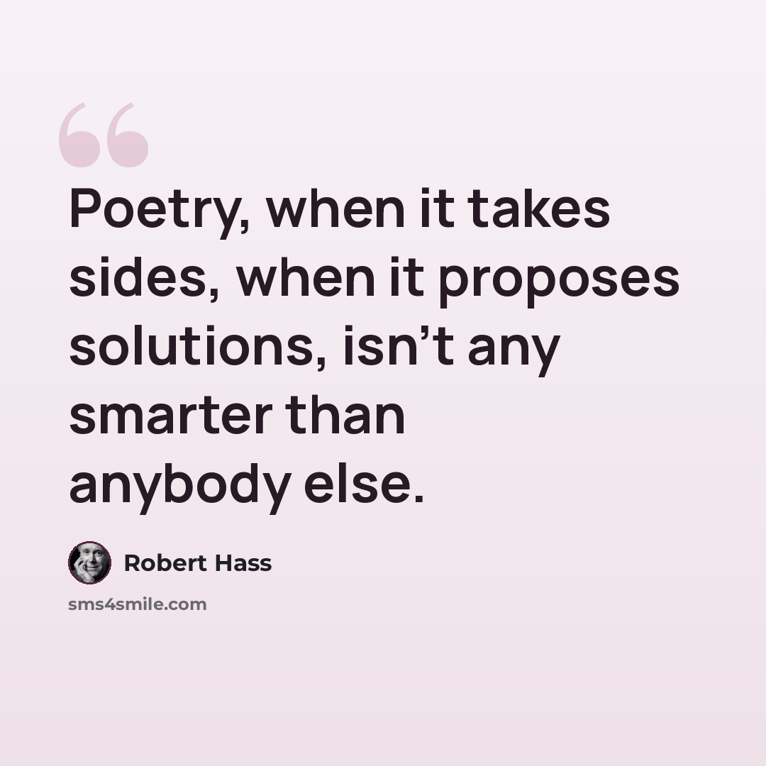 “Poetry, when it takes sides, when it proposes solutions, isn't any smarter than anybody else.” quote by Robert Hass