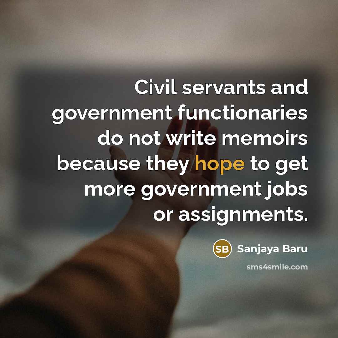 “Civil servants and government functionaries do not write memoirs because they hope to get more government jobs or assignments.” quote by Sanjaya Baru
