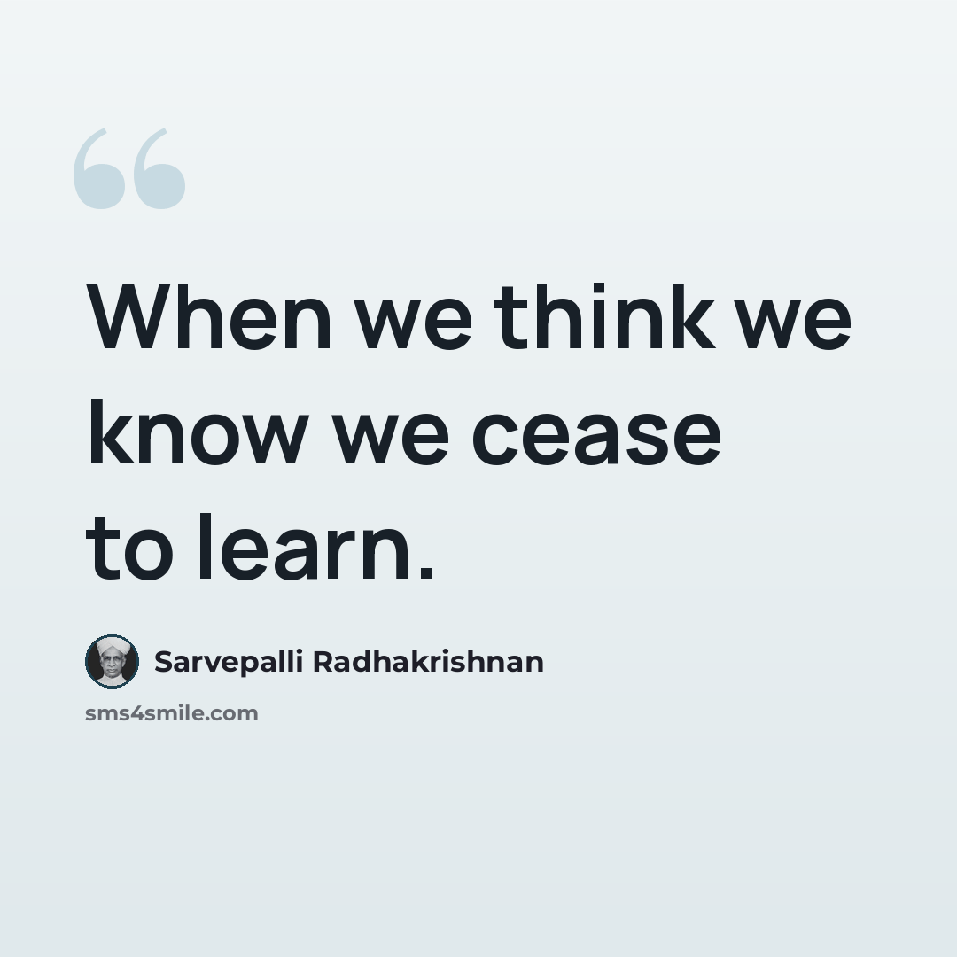 “When we think we know we cease to learn.” quote by Sarvepalli Radhakrishnan