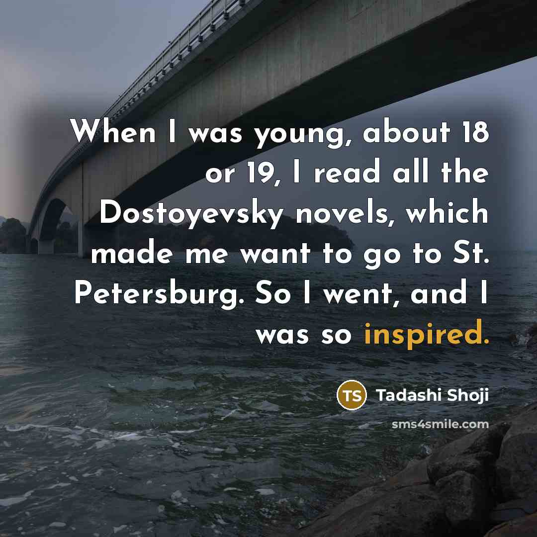 “When I was young, about 18 or 19, I read all the Dostoyevsky novels, which made me want to go to St. Petersburg. So I went, and I was so inspired.” quote by Tadashi Shoji