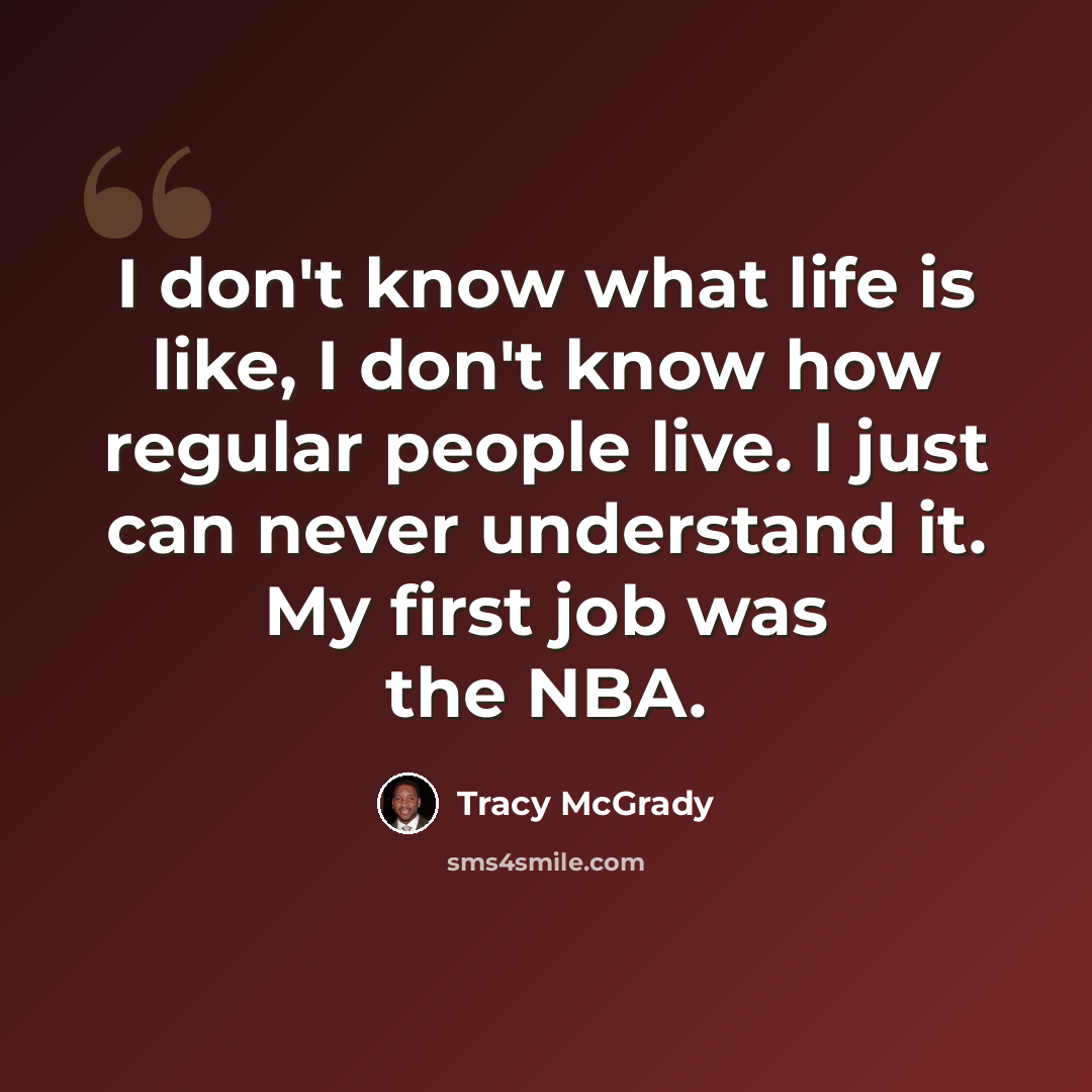 “I don't know what life is like, I don't know how regular people live. I just can never understand it. My first job was the NBA.” quote by Tracy McGrady