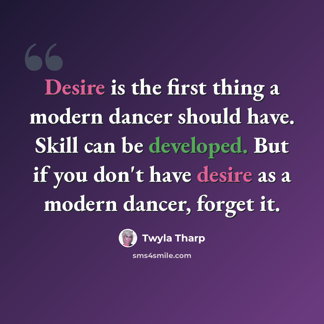 “Desire is the first thing a modern dancer should have. Skill can be developed. But if you don't have desire as a modern dancer, forget it.” quote by Twyla Tharp