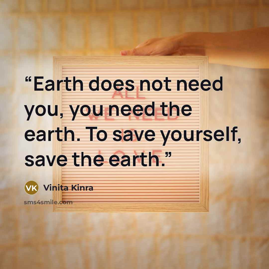 “Earth does not need you, you need the earth. To save yourself, save the earth.” quote by Vinita Kinra