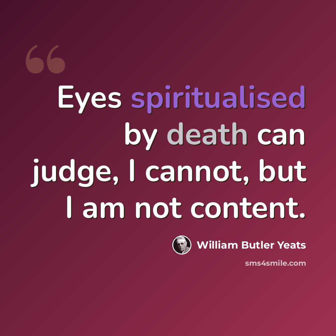 “Eyes spiritualised by death can judge, I cannot, but I am not content.” quote by William Butler Yeats