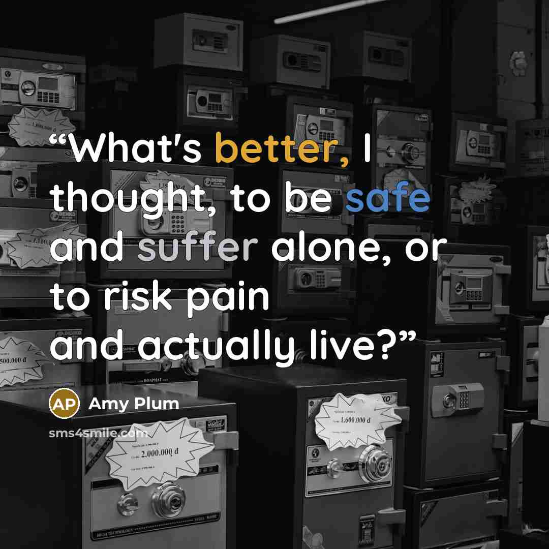 “What's better, I thought, to be safe and suffer alone, or to risk pain and actually live?” quote by Amy Plum